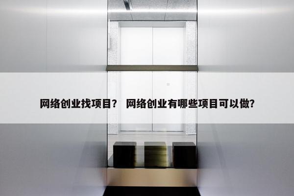 网络创业找项目？ 网络创业有哪些项目可以做？