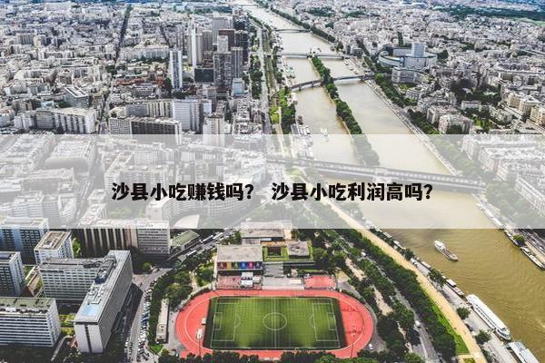 沙县小吃赚钱吗？ 沙县小吃利润高吗？
