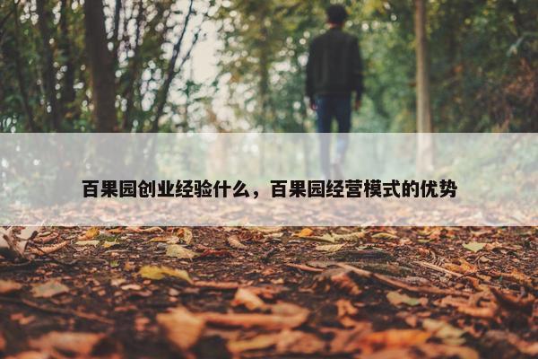 百果园创业经验什么，百果园经营模式的优势