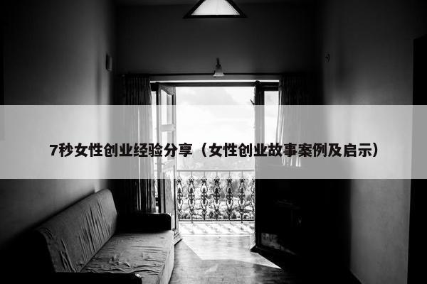 7秒女性创业经验分享（女性创业故事案例及启示）