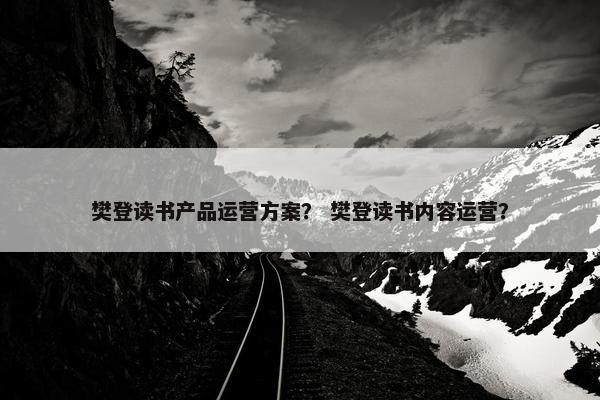 樊登读书产品运营方案？ 樊登读书内容运营？