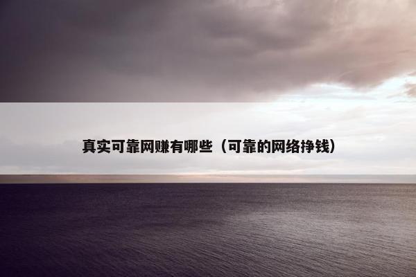 真实可靠网赚有哪些（可靠的网络挣钱）