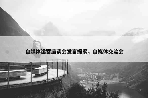 自媒体运营座谈会发言提纲，自媒体交流会