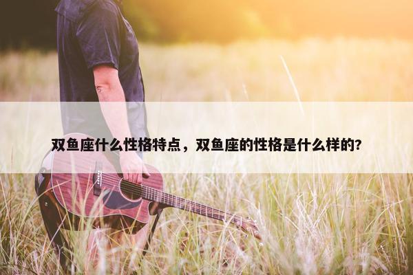 双鱼座什么性格特点，双鱼座的性格是什么样的?