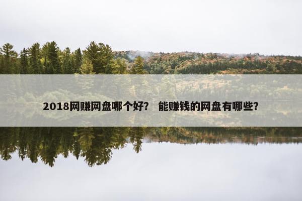 2018网赚网盘哪个好？ 能赚钱的网盘有哪些？
