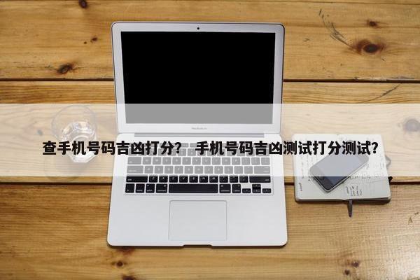 查手机号码吉凶打分？ 手机号码吉凶测试打分测试？