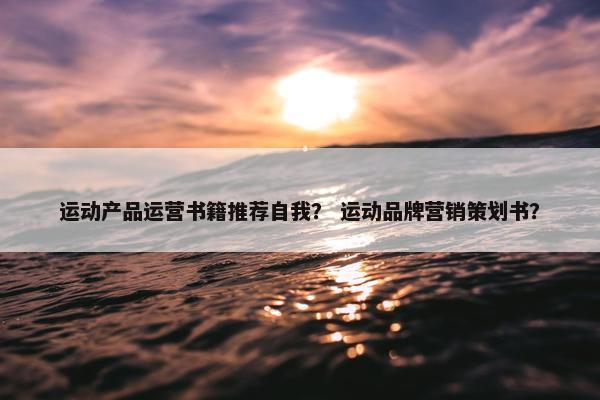 运动产品运营书籍推荐自我？ 运动品牌营销策划书？
