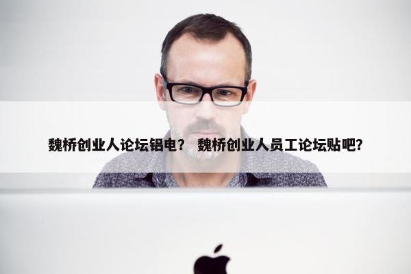 魏桥创业人论坛铝电？ 魏桥创业人员工论坛贴吧？