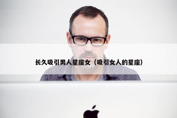 长久吸引男人星座女（吸引女人的星座）