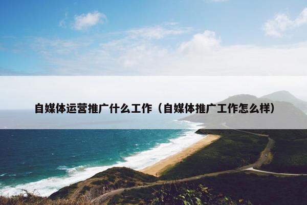 自媒体运营推广什么工作（自媒体推广工作怎么样）