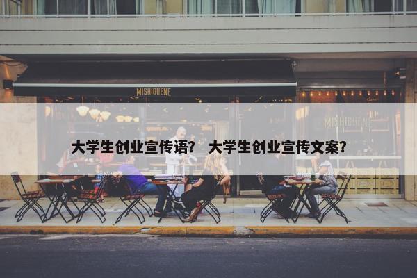大学生创业宣传语？ 大学生创业宣传文案？