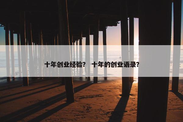 十年创业经验？ 十年的创业语录？