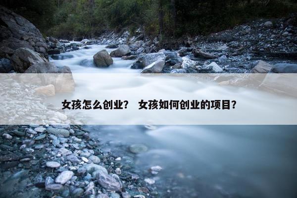 女孩怎么创业？ 女孩如何创业的项目？