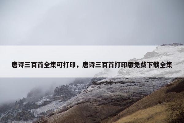 唐诗三百首全集可打印，唐诗三百首打印版免费下载全集