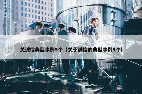 关诚信典型事例5个（关于诚信的典型事例5个）