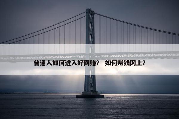 普通人如何进入好网赚？ 如何赚钱网上？