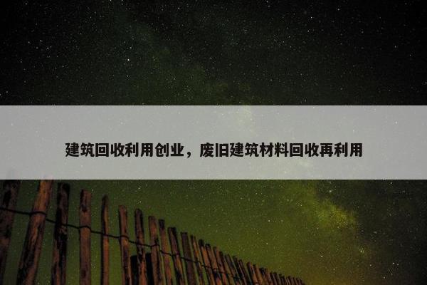 建筑回收利用创业，废旧建筑材料回收再利用