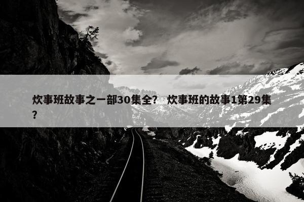 炊事班故事之一部30集全？ 炊事班的故事1第29集？