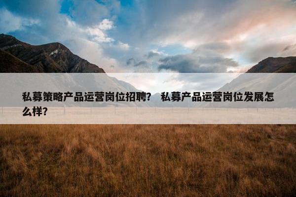 私募策略产品运营岗位招聘？ 私募产品运营岗位发展怎么样？