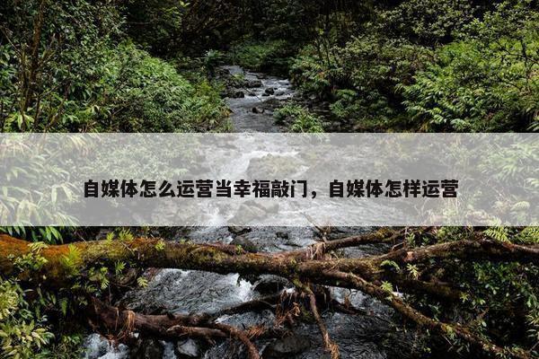 自媒体怎么运营当幸福敲门，自媒体怎样运营