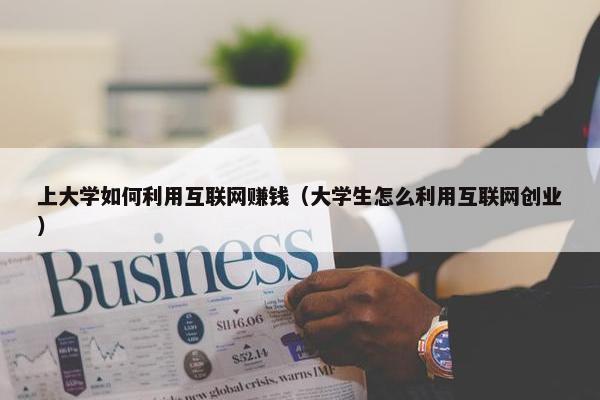 上大学如何利用互联网赚钱（大学生怎么利用互联网创业）