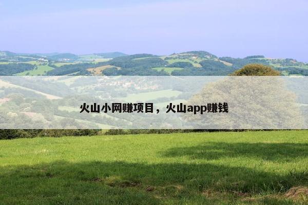 火山小网赚项目，火山app赚钱