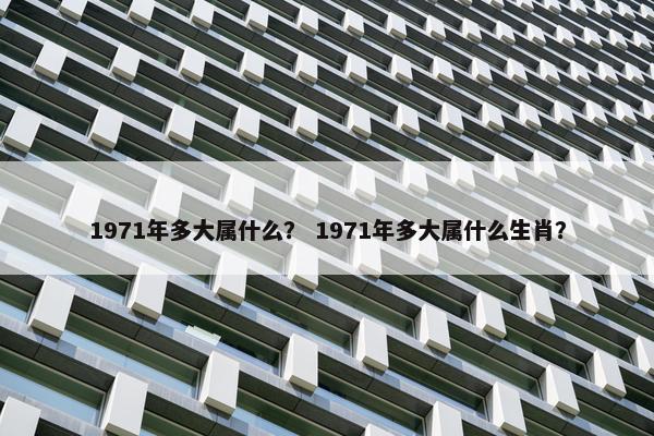 1971年多大属什么？ 1971年多大属什么生肖？