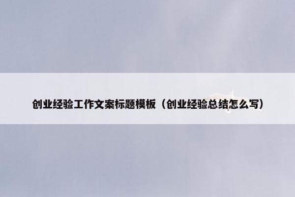 创业经验工作文案标题模板（创业经验总结怎么写）