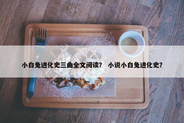 小白兔进化史三曲全文阅读？ 小说小白兔进化史？