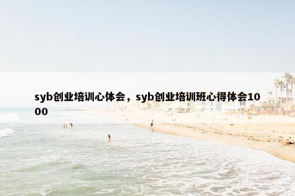 syb创业培训心体会，syb创业培训班心得体会1000