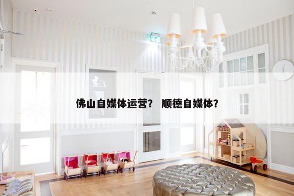 佛山自媒体运营？ 顺德自媒体？