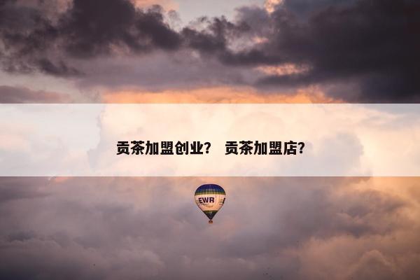 贡茶加盟创业？ 贡茶加盟店？