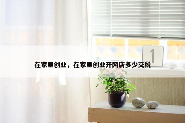 在家里创业，在家里创业开网店多少交税