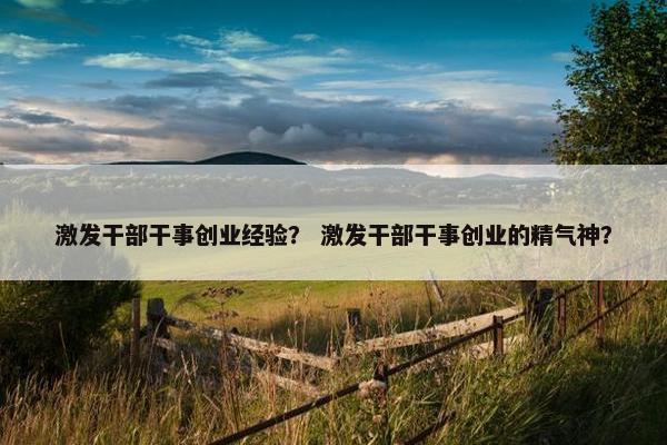 激发干部干事创业经验？ 激发干部干事创业的精气神？