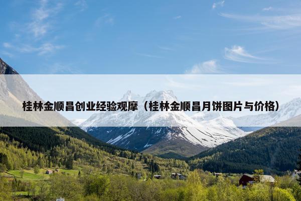 桂林金顺昌创业经验观摩（桂林金顺昌月饼图片与价格）