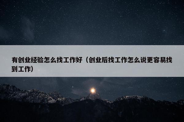 有创业经验怎么找工作好（创业后找工作怎么说更容易找到工作）