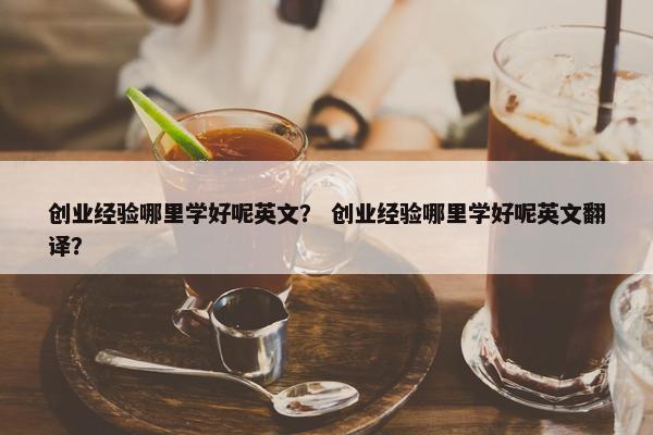 创业经验哪里学好呢英文？ 创业经验哪里学好呢英文翻译？