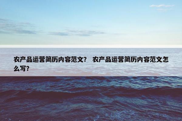 农产品运营简历内容范文？ 农产品运营简历内容范文怎么写？