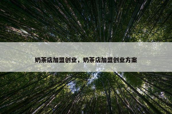 奶茶店加盟创业，奶茶店加盟创业方案