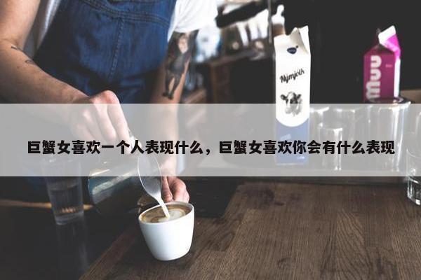 巨蟹女喜欢一个人表现什么，巨蟹女喜欢你会有什么表现