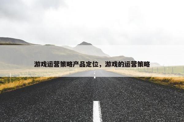 游戏运营策略产品定位，游戏的运营策略
