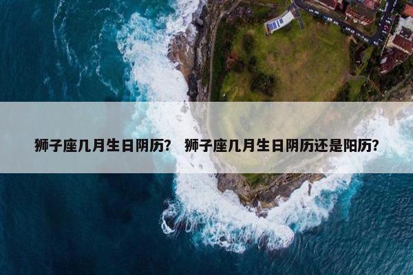 狮子座几月生日阴历？ 狮子座几月生日阴历还是阳历？