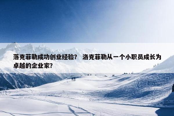 落克菲勒成功创业经验？ 洛克菲勒从一个小职员成长为卓越的企业家？