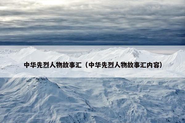 中华先烈人物故事汇（中华先烈人物故事汇内容）