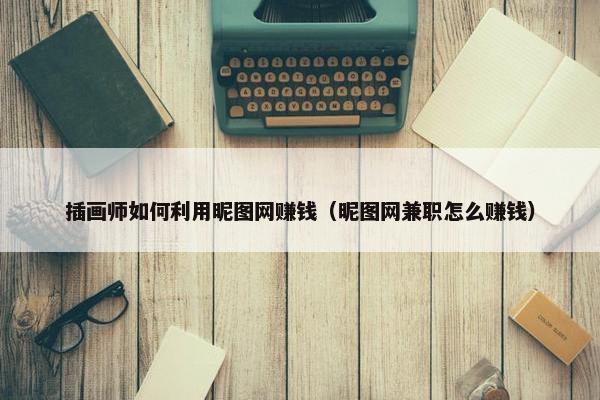插画师如何利用昵图网赚钱（昵图网兼职怎么赚钱）
