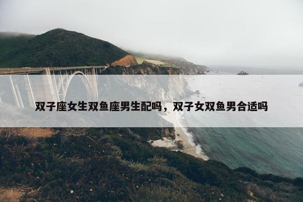 双子座女生双鱼座男生配吗，双子女双鱼男合适吗