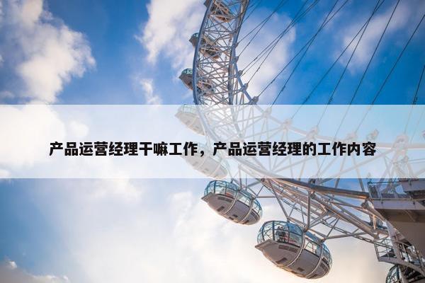 产品运营经理干嘛工作，产品运营经理的工作内容