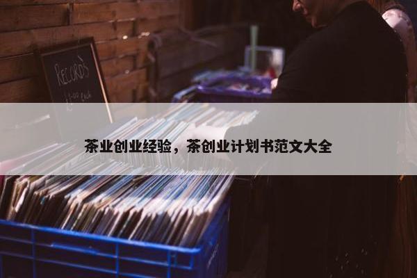 茶业创业经验，茶创业计划书范文大全