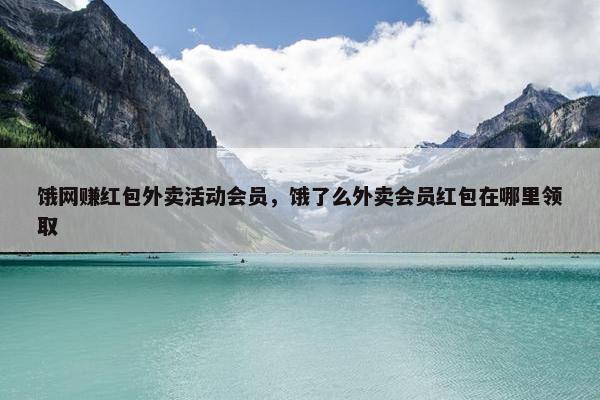 饿网赚红包外卖活动会员，饿了么外卖会员红包在哪里领取
