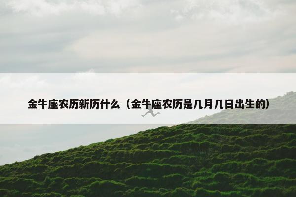 金牛座农历新历什么（金牛座农历是几月几日出生的）